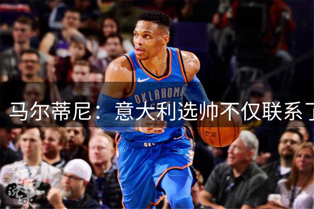 马尔蒂尼：意大利选帅不仅联系了瓜迪奥拉，还接触了安切洛蒂